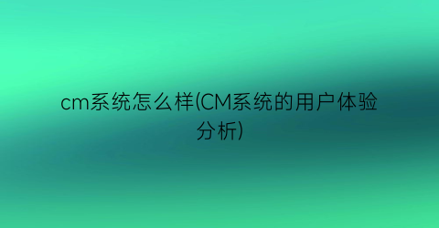 “cm系统怎么样(CM系统的用户体验分析)