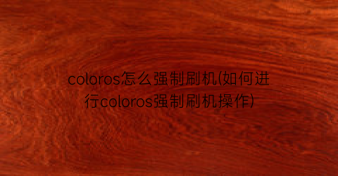 “coloros怎么强制刷机(如何进行coloros强制刷机操作)