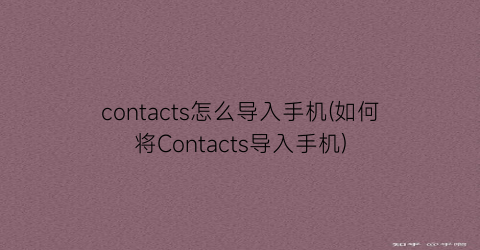 contacts怎么导入手机(如何将Contacts导入手机)