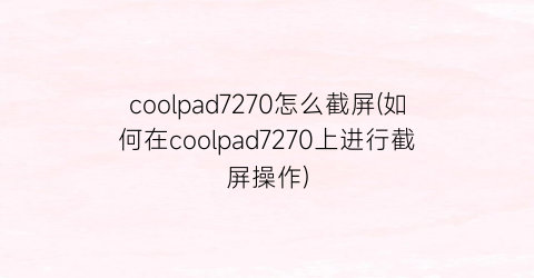 coolpad7270怎么截屏(如何在coolpad7270上进行截屏操作)