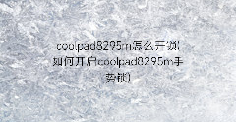 coolpad8295m怎么开锁(如何开启coolpad8295m手势锁)