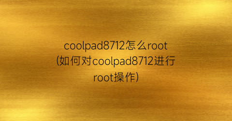 coolpad8712怎么root(如何对coolpad8712进行root操作)