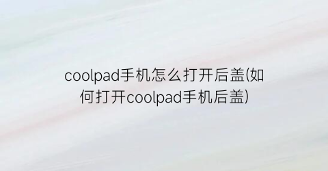 “coolpad手机怎么打开后盖(如何打开coolpad手机后盖)