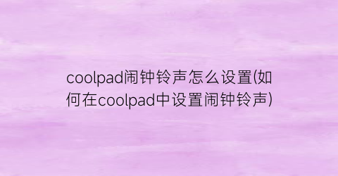 “coolpad闹钟铃声怎么设置(如何在coolpad中设置闹钟铃声)