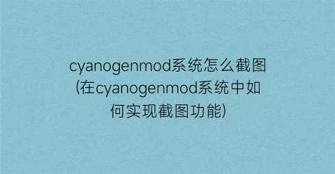 cyanogenmod系统怎么截图(在cyanogenmod系统中如何实现截图功能)
