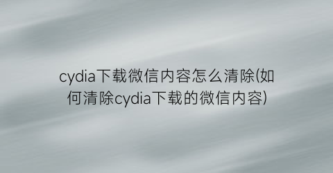 “cydia下载微信内容怎么清除(如何清除cydia下载的微信内容)