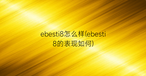 “ebesti8怎么样(ebesti8的表现如何)