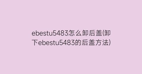 ebestu5483怎么卸后盖(卸下ebestu5483的后盖方法)