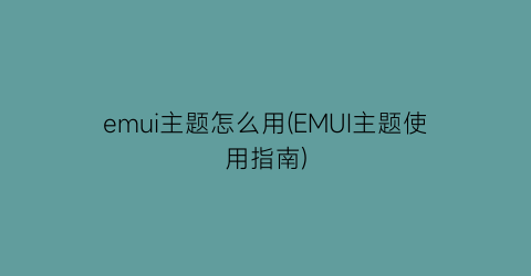 emui主题怎么用(EMUI主题使用指南)