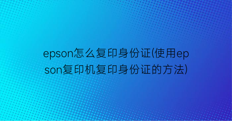 epson怎么复印身份证(使用epson复印机复印身份证的方法)