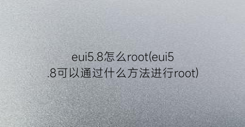 eui5.8怎么root(eui5.8可以通过什么方法进行root)
