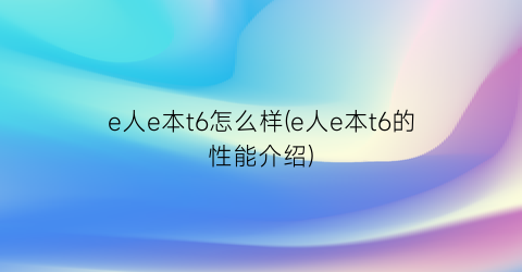 e人e本t6怎么样(e人e本t6的性能介绍)