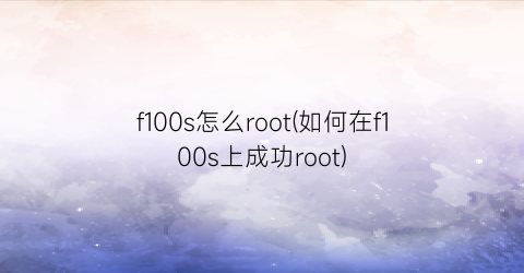 f100s怎么root(如何在f100s上成功root)