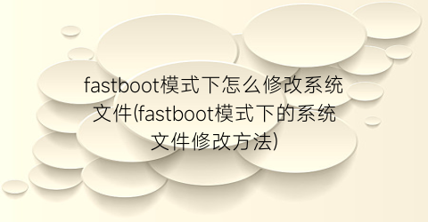 fastboot模式下怎么修改系统文件(fastboot模式下的系统文件修改方法)