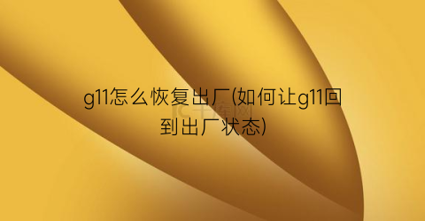 g11怎么恢复出厂(如何让g11回到出厂状态)