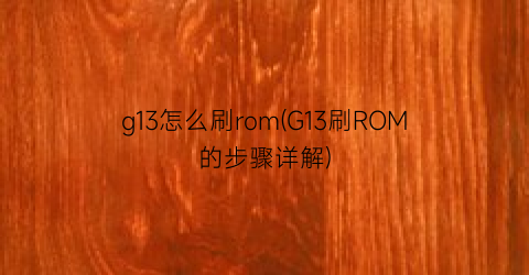 g13怎么刷rom(G13刷ROM的步骤详解)