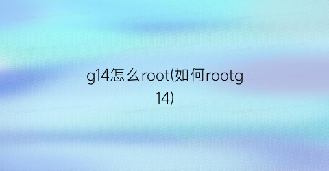 “g14怎么root(如何rootg14)