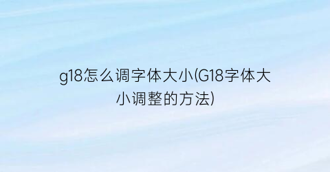 g18怎么调字体大小(G18字体大小调整的方法)