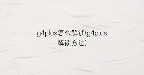 g4plus怎么解锁(g4plus解锁方法)