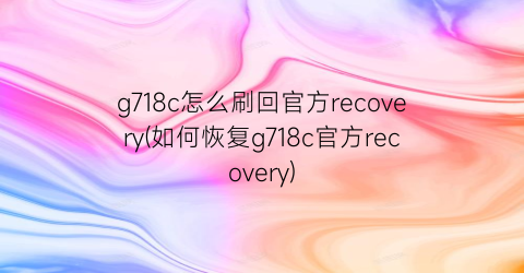 g718c怎么刷回官方recovery(如何恢复g718c官方recovery)