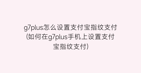 g7plus怎么设置支付宝指纹支付(如何在g7plus手机上设置支付宝指纹支付)