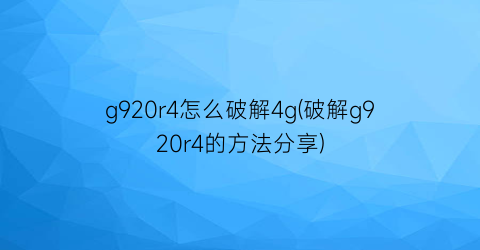 “g920r4怎么破解4g(破解g920r4的方法分享)