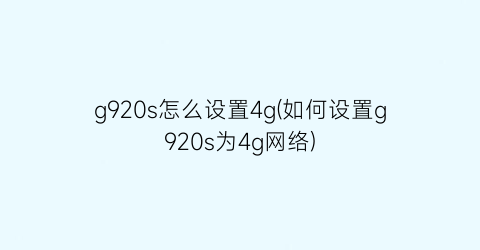 “g920s怎么设置4g(如何设置g920s为4g网络)