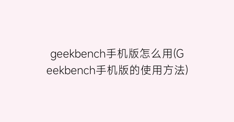 “geekbench手机版怎么用(Geekbench手机版的使用方法)