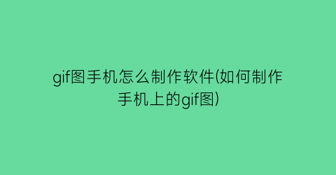 “gif图手机怎么制作软件(如何制作手机上的gif图)