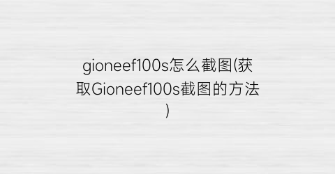 “gioneef100s怎么截图(获取Gioneef100s截图的方法)