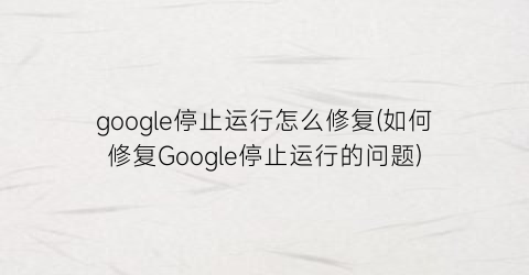 “google停止运行怎么修复(如何修复Google停止运行的问题)