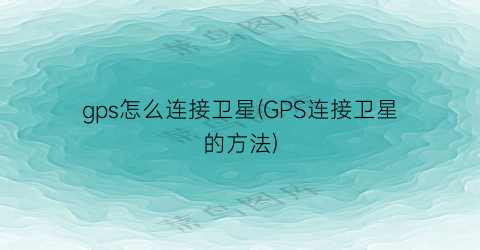 gps怎么连接卫星(GPS连接卫星的方法)