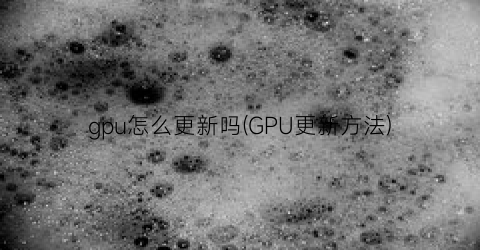 gpu怎么更新吗(GPU更新方法)