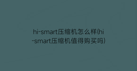 hi-smart压缩机怎么样(hi-smart压缩机值得购买吗)