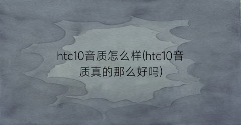 htc10音质怎么样(htc10音质真的那么好吗)