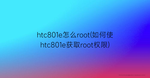 htc801e怎么root(如何使htc801e获取root权限)
