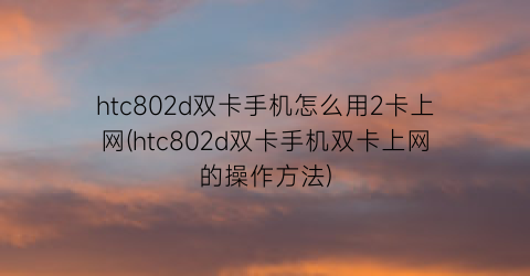 “htc802d双卡手机怎么用2卡上网(htc802d双卡手机双卡上网的操作方法)