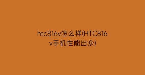 htc816v怎么样(HTC816v手机性能出众)