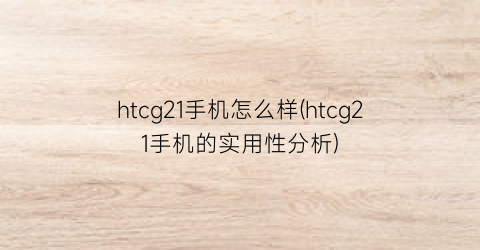 “htcg21手机怎么样(htcg21手机的实用性分析)
