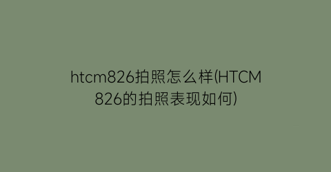 htcm826拍照怎么样(HTCM826的拍照表现如何)