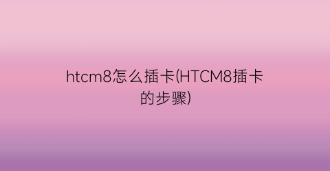 htcm8怎么插卡(HTCM8插卡的步骤)