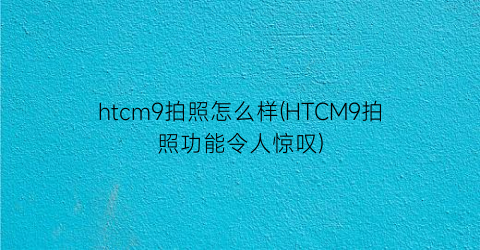 htcm9拍照怎么样(HTCM9拍照功能令人惊叹)
