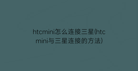 htcmini怎么连接三星(htcmini与三星连接的方法)