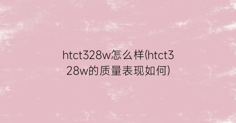 htct328w怎么样(htct328w的质量表现如何)