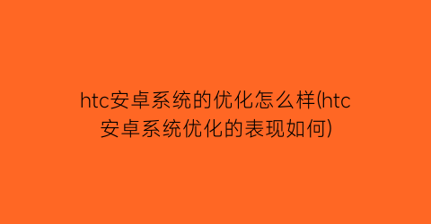 “htc安卓系统的优化怎么样(htc安卓系统优化的表现如何)