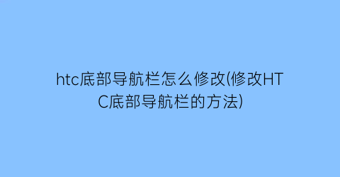 htc底部导航栏怎么修改(修改HTC底部导航栏的方法)