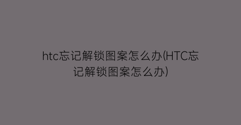 htc忘记解锁图案怎么办(HTC忘记解锁图案怎么办)