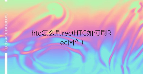 htc怎么刷rec(HTC如何刷Rec固件)