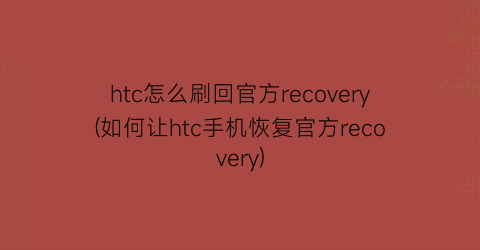 htc怎么刷回官方recovery(如何让htc手机恢复官方recovery)