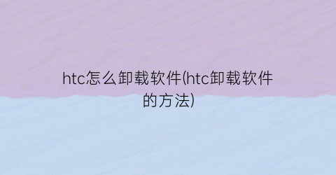 htc怎么卸载软件(htc卸载软件的方法)